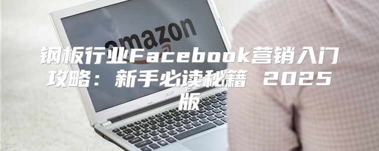 钢板行业Facebook营销入门攻略：新手必读秘籍 2025版