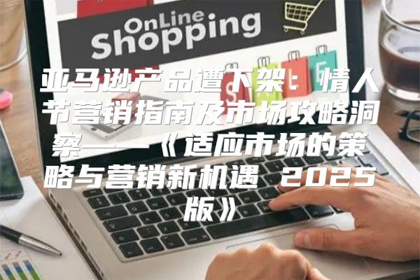 亚马逊产品遭下架：情人节营销指南及市场攻略洞察——适应市场的策略与营销新机遇2025版