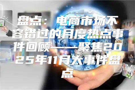 盘点：电商市场不容错过的月度热点事件回顾——聚焦2025年11月大事件盘点