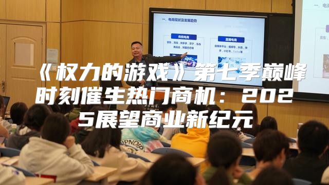权力的游戏第七季巅峰时刻催生热门商机：2025展望商业新纪元