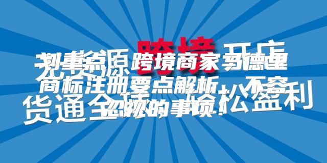 划重点：跨境商家马德里商标注册要点解析，不容忽视的事项！