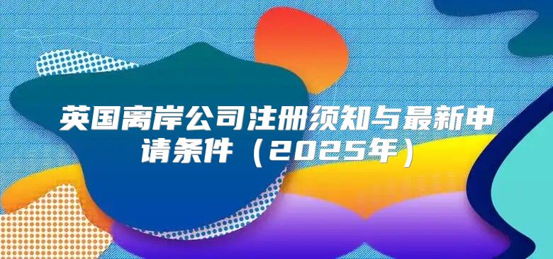 英国离岸公司注册须知与最新申请条件2025年