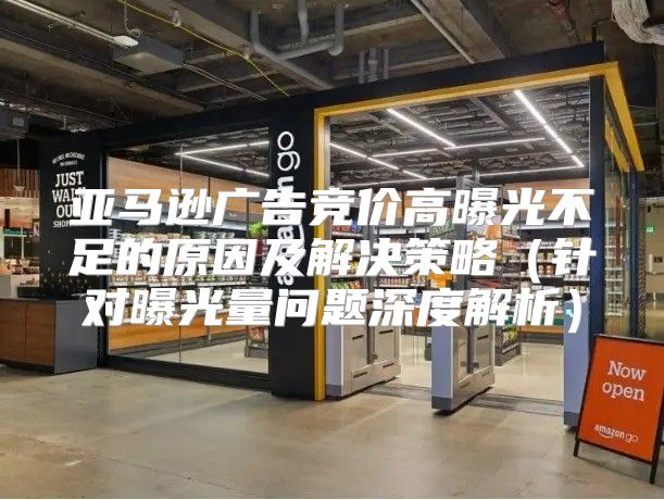 亚马逊广告竞价高曝光不足的原因及解决策略针对曝光量问题深度解析