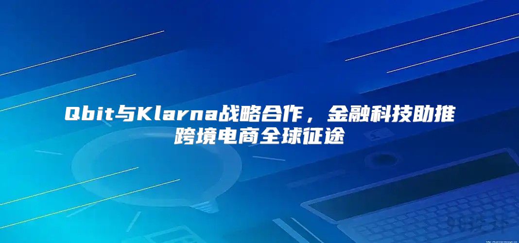 Qbit与Klarna战略合作，金融科技助推跨境电商全球征途