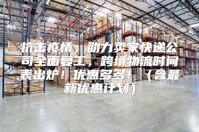 抗击疫情，助力卖家快递公司全面复工，跨境物流时间表出炉！优惠多多！含最新优惠计划