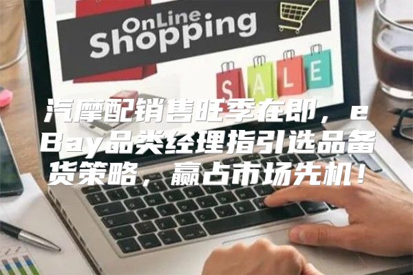 汽摩配销售旺季在即，eBay品类经理指引选品备货策略，赢占市场先机！