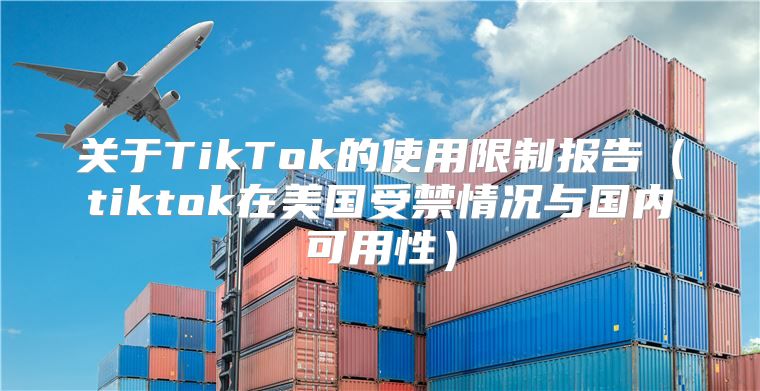 关于TikTok的使用限制报告tiktok在美国受禁情况与国内可用性