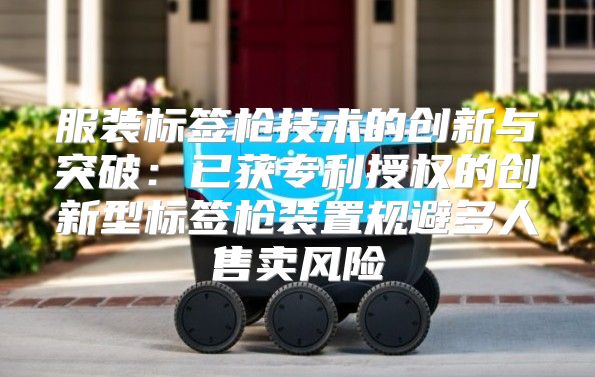服装标签枪技术的创新与突破：已获专利授权的创新型标签枪装置规避多人售卖风险