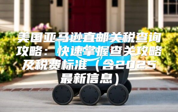 美国亚马逊直邮关税查询攻略：快速掌握查关攻略及税费标准含2025最新信息