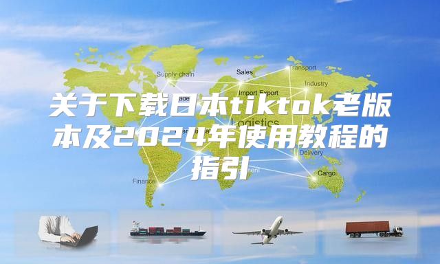 关于下载日本tiktok老版本及2025年使用教程的指引