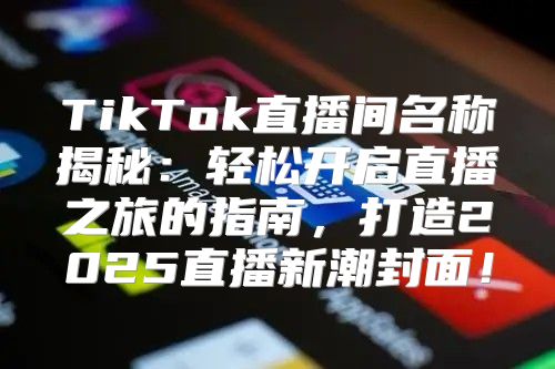 TikTok直播间名称揭秘：轻松开启直播之旅的指南，打造2025直播新潮封面！