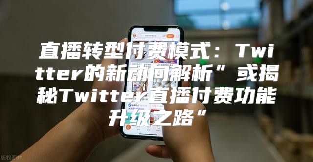 直播转型付费模式：Twitter的新动向解析”或揭秘Twitter直播付费功能升级之路”