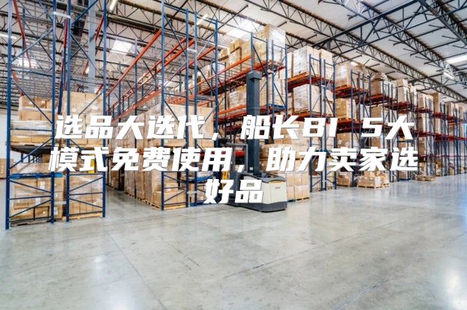 选品大迭代，船长BI 5大模式免费使用，助力卖家选好品