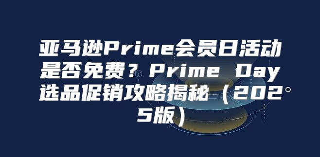 亚马逊Prime会员日活动是否免费？Prime Day选品促销攻略揭秘2025版