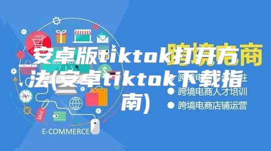 安卓版tiktok打开方法(安卓tiktok下载指南)