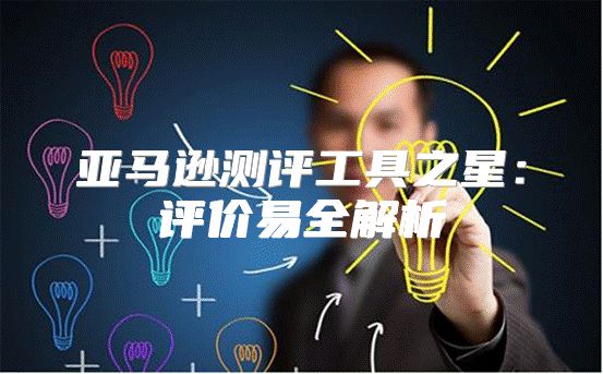 亚马逊测评工具之星：评价易全解析