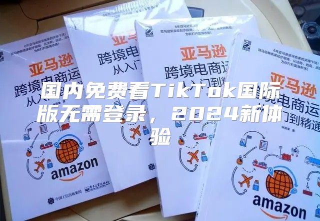 国内免费看TikTok国际版无需登录，2025新体验
