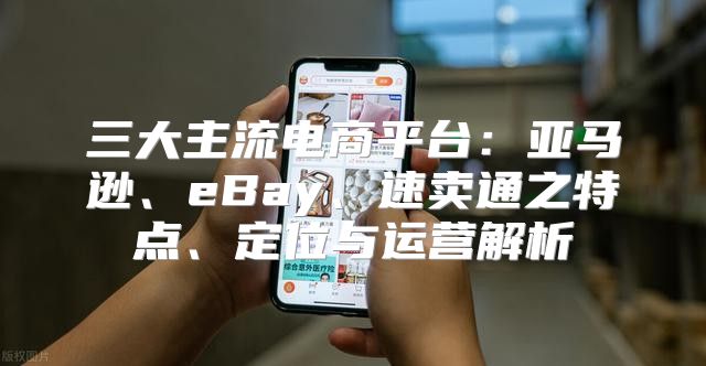 三大主流电商平台：亚马逊、eBay、速卖通之特点、定位与运营解析