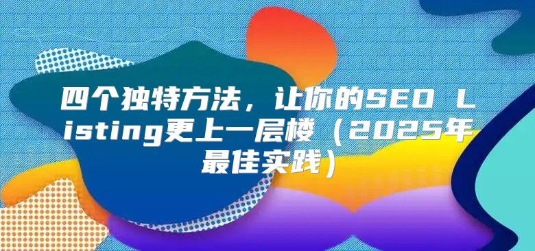 四个独特方法，让你的SEO Listing更上一层楼2025年最佳实践