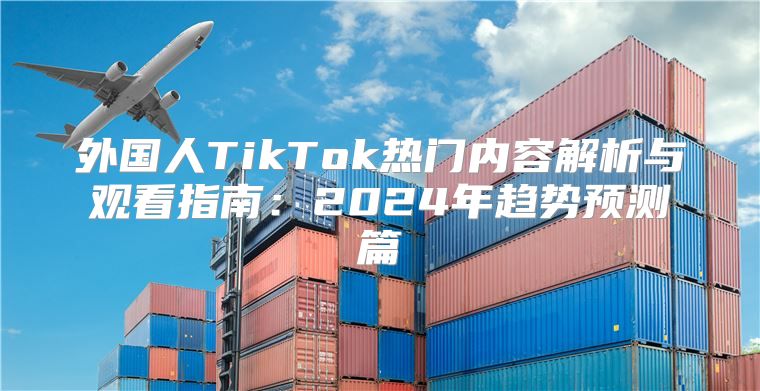 外国人TikTok热门内容解析与观看指南：2025年趋势预测篇