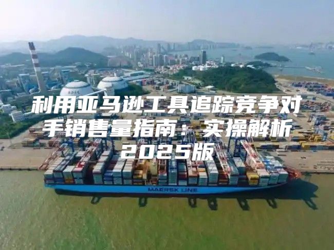 利用亚马逊工具追踪竞争对手销售量指南：实操解析2025版