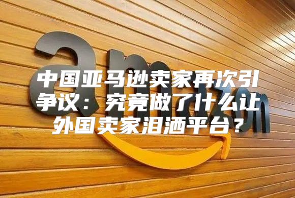 中国亚马逊卖家再次引争议：究竟做了什么让外国卖家泪洒平台？