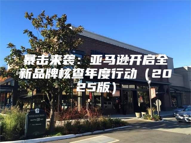 暴击来袭：亚马逊开启全新品牌核查年度行动2025版