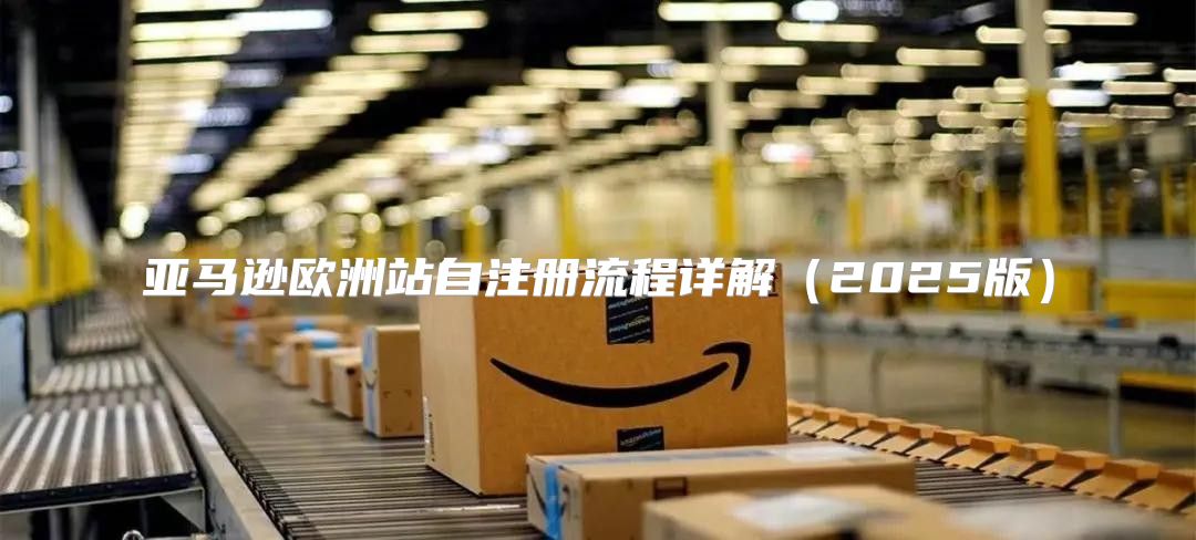亚马逊欧洲站自注册流程详解2025版