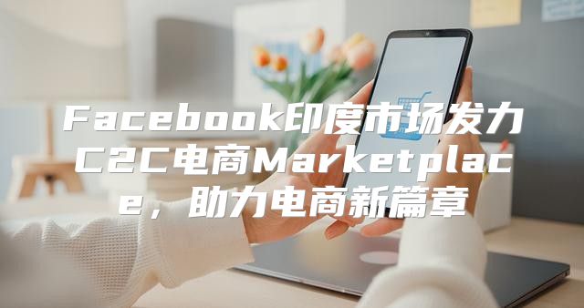 Facebook印度市场发力C2C电商Marketplace，助力电商新篇章
