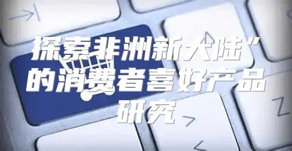 探索非洲新大陆”的消费者喜好产品研究