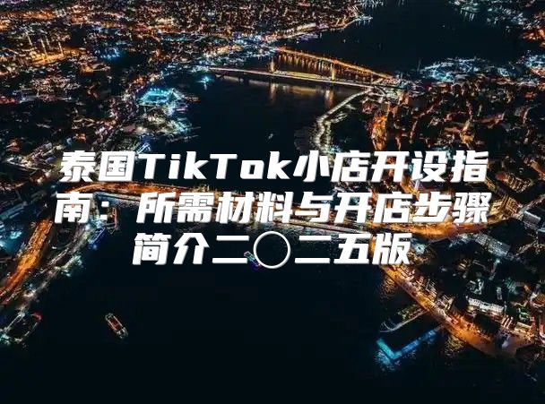 泰国TikTok小店开设指南：所需材料与开店步骤简介二〇二五版