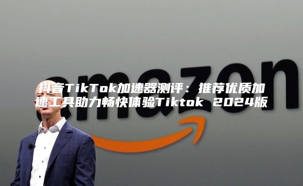 抖音TikTok加速器测评：推荐优质加速工具助力畅快体验Tiktok 2025版