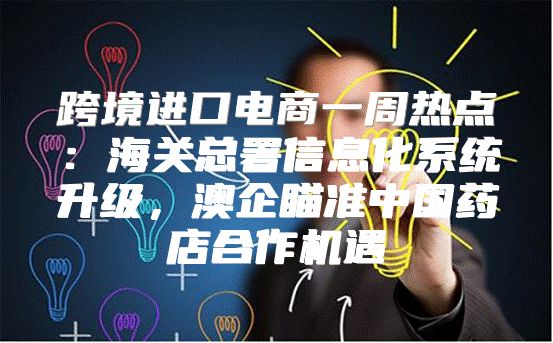 跨境进口电商一周热点：海关总署信息化系统升级，澳企瞄准中国药店合作机遇