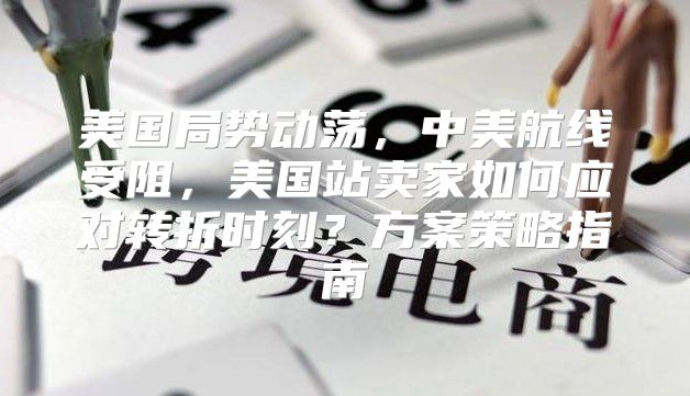 美国局势动荡，中美航线受阻，美国站卖家如何应对转折时刻？方案策略指南