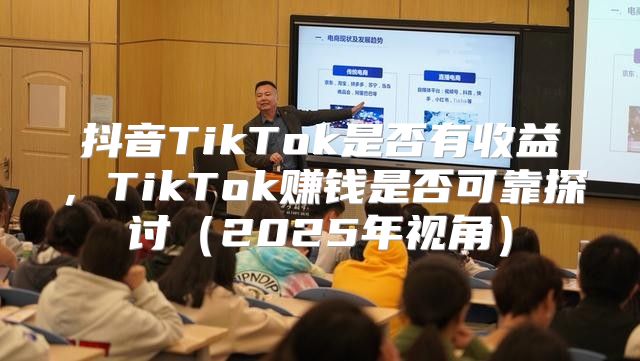 抖音TikTok是否有收益，TikTok赚钱是否可靠探讨2025年视角