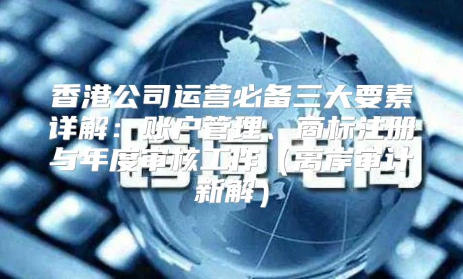 香港公司运营必备三大要素详解：账户管理、商标注册与年度审核工作离岸审计新解