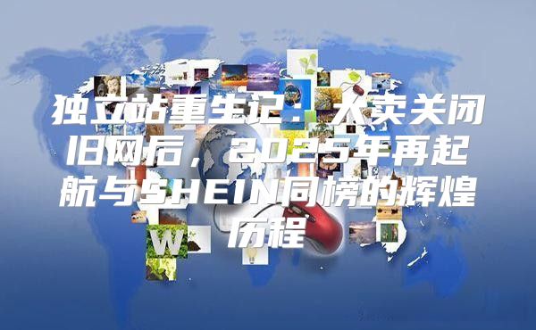 独立站重生记：大卖关闭旧网后，2025年再起航与SHEIN同榜的辉煌历程