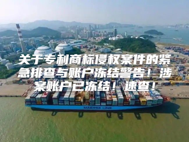 关于专利商标侵权案件的紧急排查与账户冻结警告！涉案账户已冻结！速查！