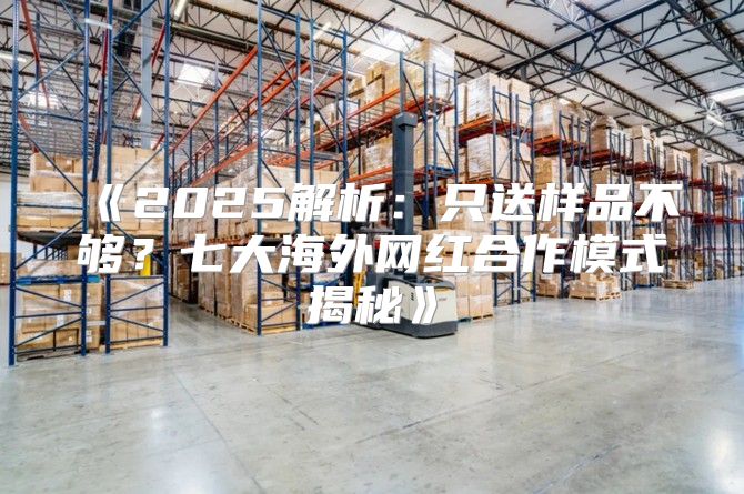 2025解析：只送样品不够？七大海外网红合作模式揭秘