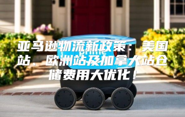 亚马逊物流新政策：美国站、欧洲站及加拿大站仓储费用大优化！