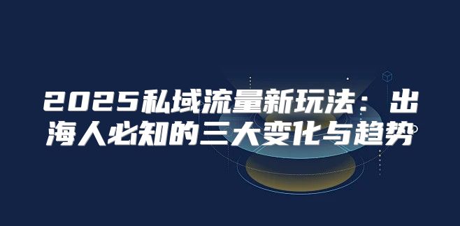 2025私域流量新玩法：出海人必知的三大变化与趋势