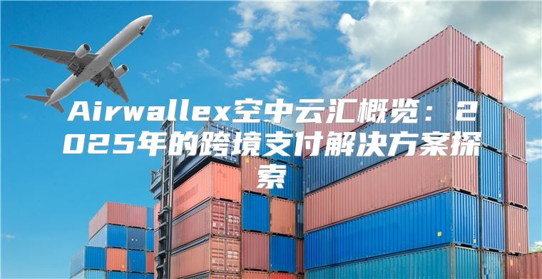 Airwallex空中云汇概览：2025年的跨境支付解决方案探索
