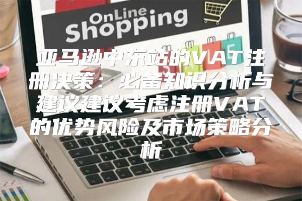 亚马逊中东站的VAT注册决策：必备知识分析与建议建议考虑注册VAT的优势风险及市场策略分析