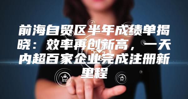 前海自贸区半年成绩单揭晓：效率再创新高，一天内超百家企业完成注册新里程
