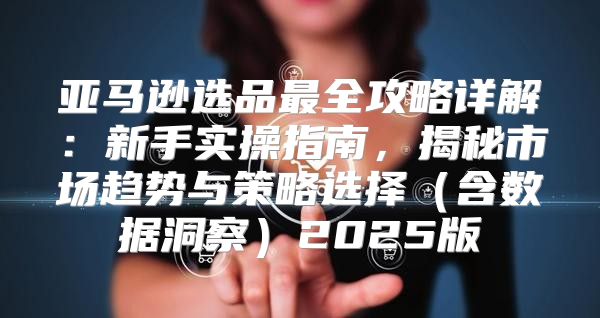 亚马逊选品最全攻略详解：新手实操指南，揭秘市场趋势与策略选择含数据洞察2025版
