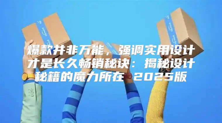 爆款并非万能，强调实用设计才是长久畅销秘诀：揭秘设计秘籍的魔力所在 2025版