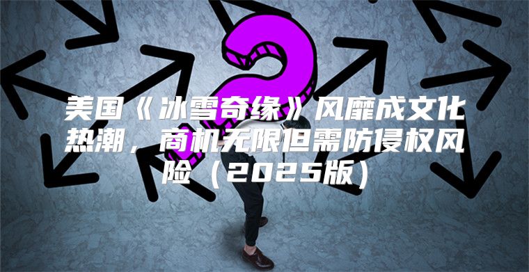美国冰雪奇缘风靡成文化热潮，商机无限但需防侵权风险2025版