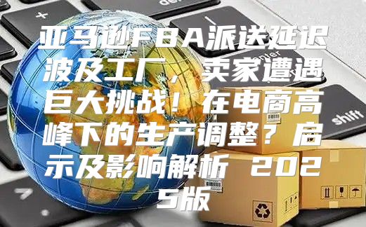 亚马逊FBA派送延迟波及工厂，卖家遭遇巨大挑战！在电商高峰下的生产调整？启示及影响解析 2025版