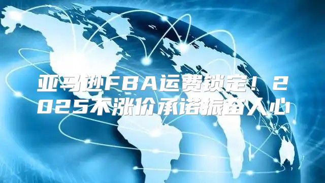 亚马逊FBA运费锁定！2025不涨价承诺振奋人心