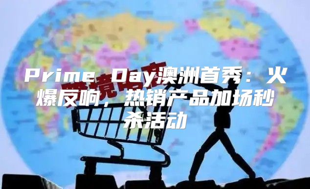 Prime Day澳洲首秀：火爆反响，热销产品加场秒杀活动